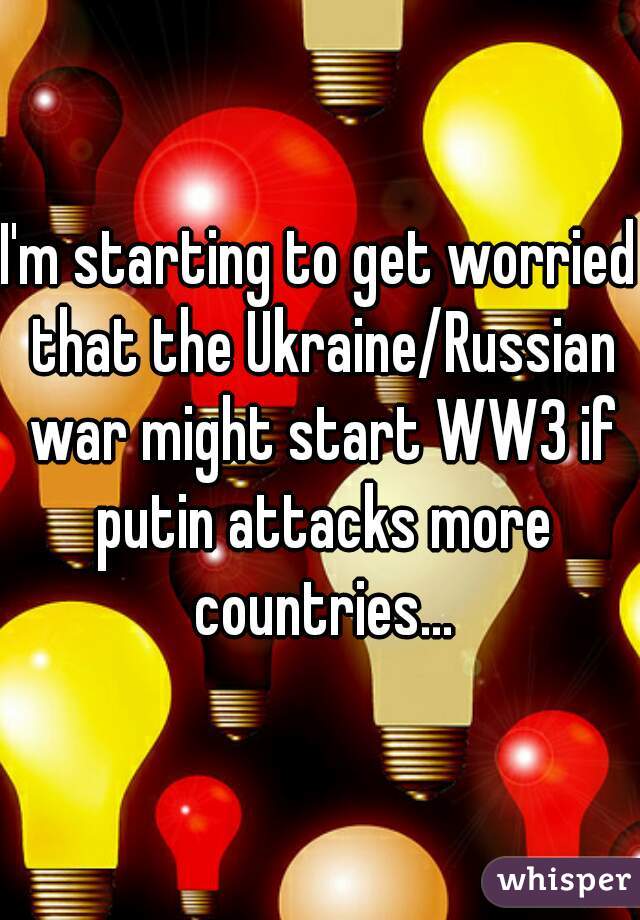 I'm starting to get worried that the Ukraine/Russian war might start WW3 if putin attacks more countries...