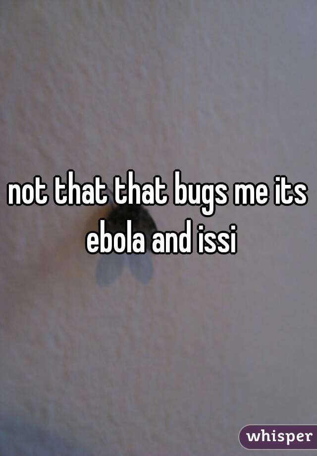 not that that bugs me its ebola and issi