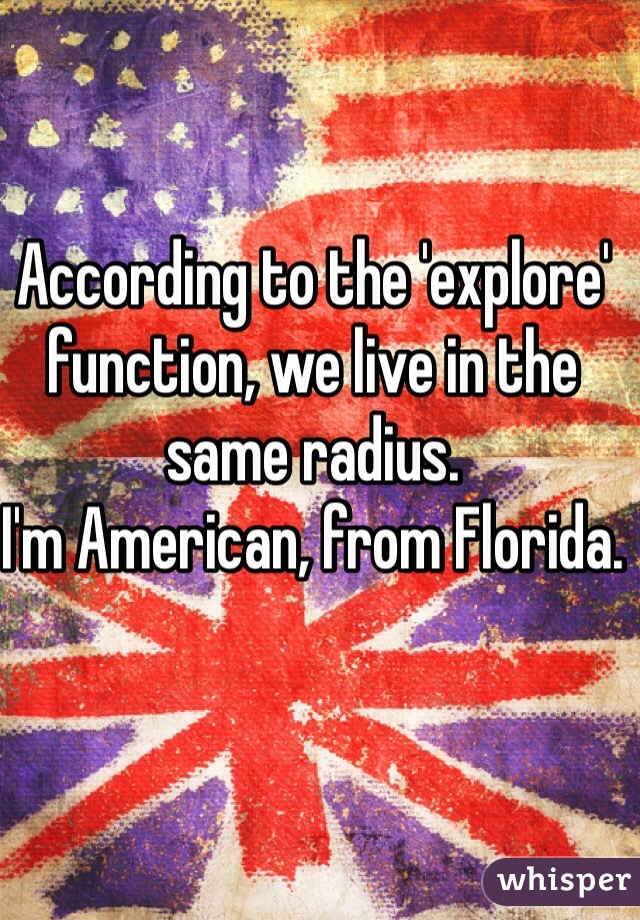 According to the 'explore' function, we live in the same radius.
I'm American, from Florida.