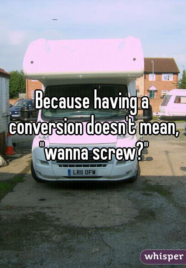 Because having a conversion doesn't mean, "wanna screw?"