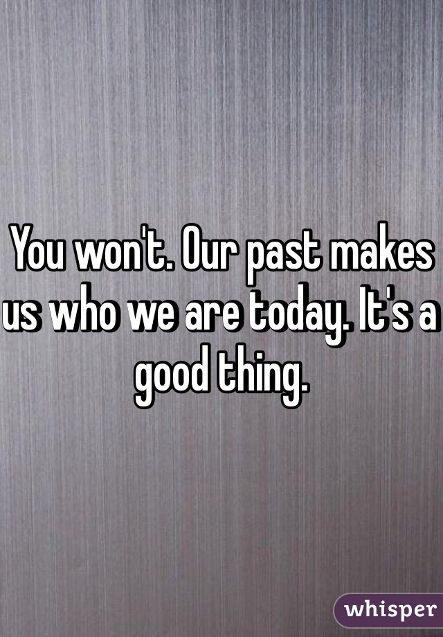 You won't. Our past makes us who we are today. It's a good thing. 