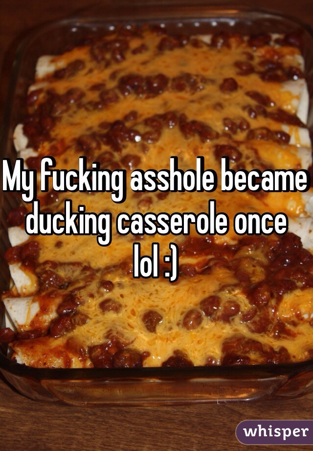 My fucking asshole became ducking casserole once lol :)