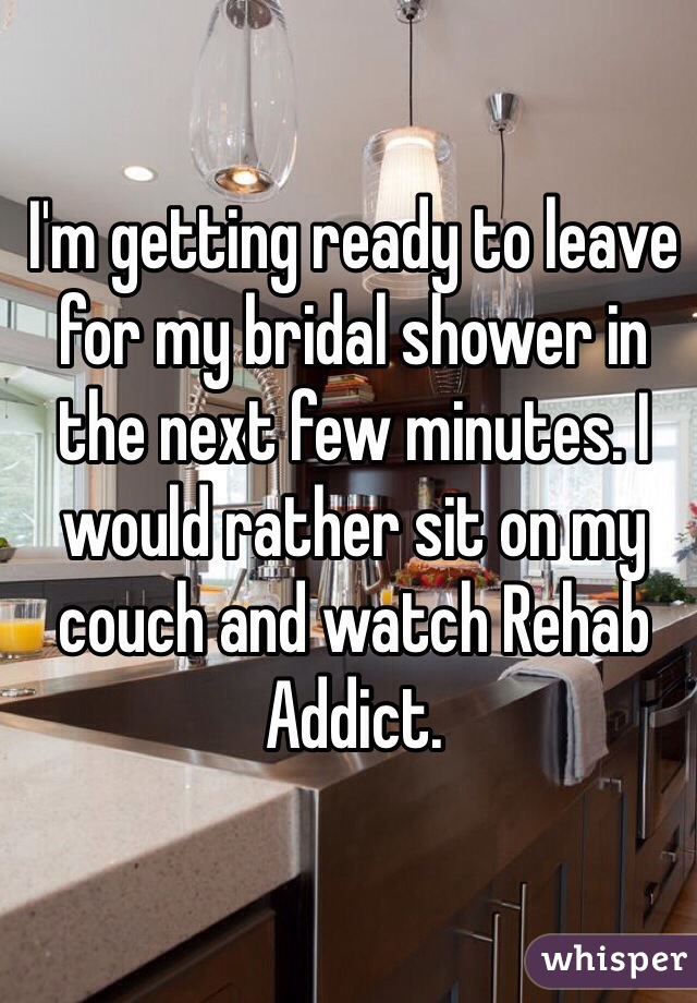I'm getting ready to leave for my bridal shower in the next few minutes. I would rather sit on my couch and watch Rehab Addict.