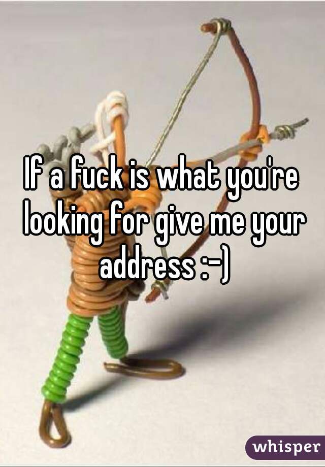 If a fuck is what you're looking for give me your address :-)