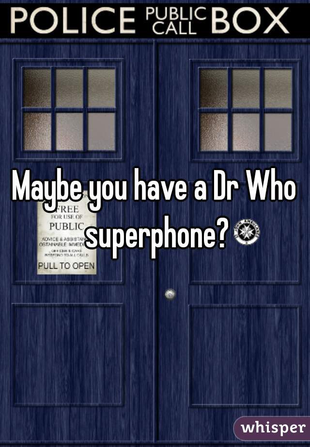Maybe you have a Dr Who superphone?