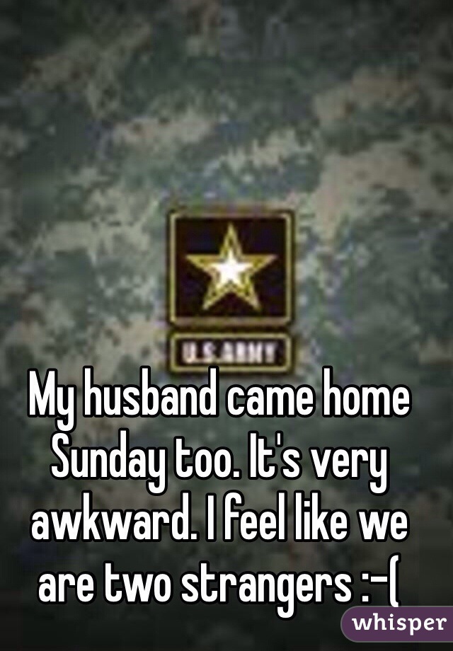 My husband came home Sunday too. It's very awkward. I feel like we are two strangers :-(