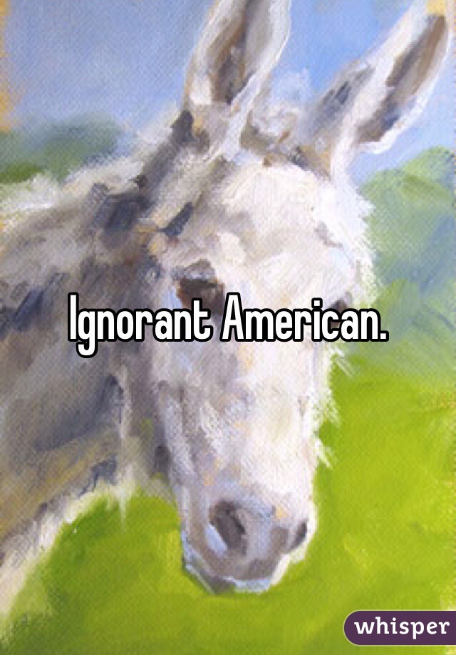 Ignorant American.