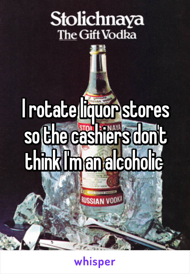 I rotate liquor stores so the cashiers don't think I'm an alcoholic 