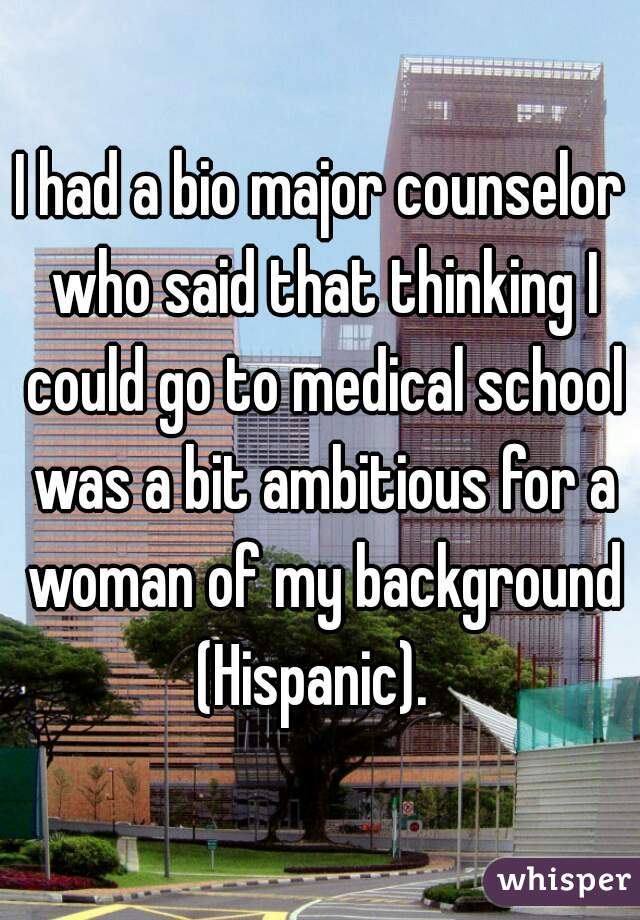 I had a bio major counselor who said that thinking I could go to medical school was a bit ambitious for a woman of my background (Hispanic).  
