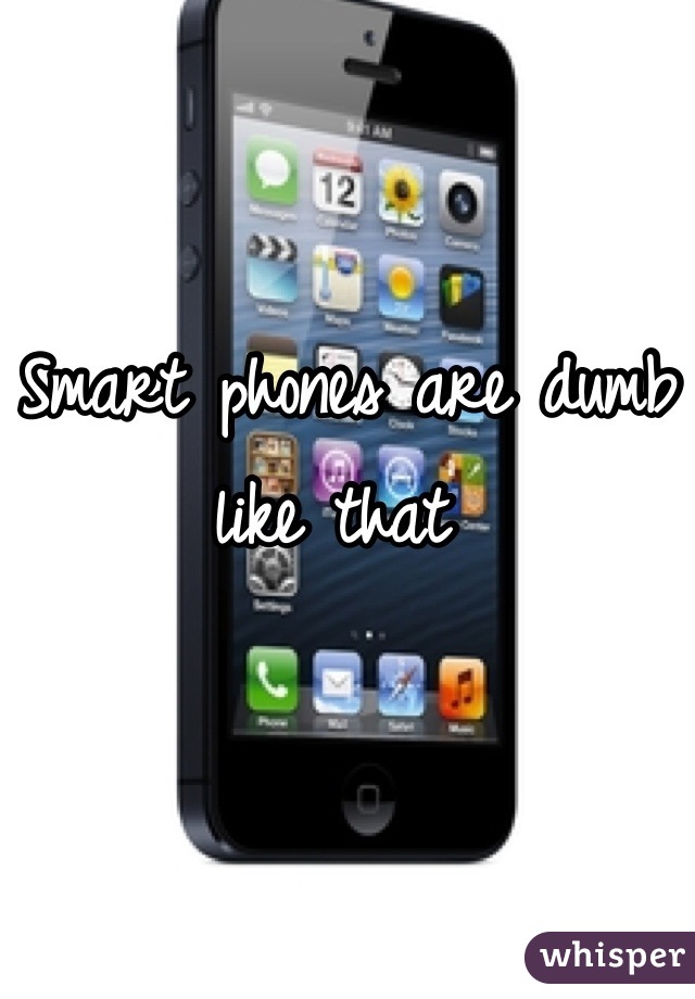 Smart phones are dumb like that 
