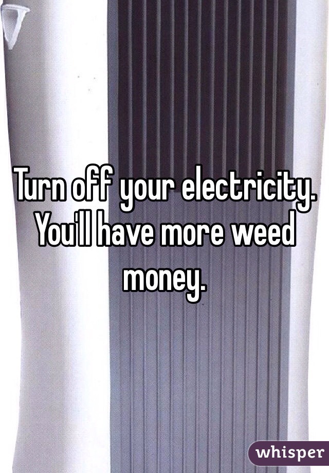 Turn off your electricity. You'll have more weed money. 