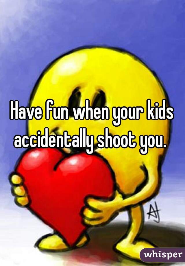 Have fun when your kids accidentally shoot you.  