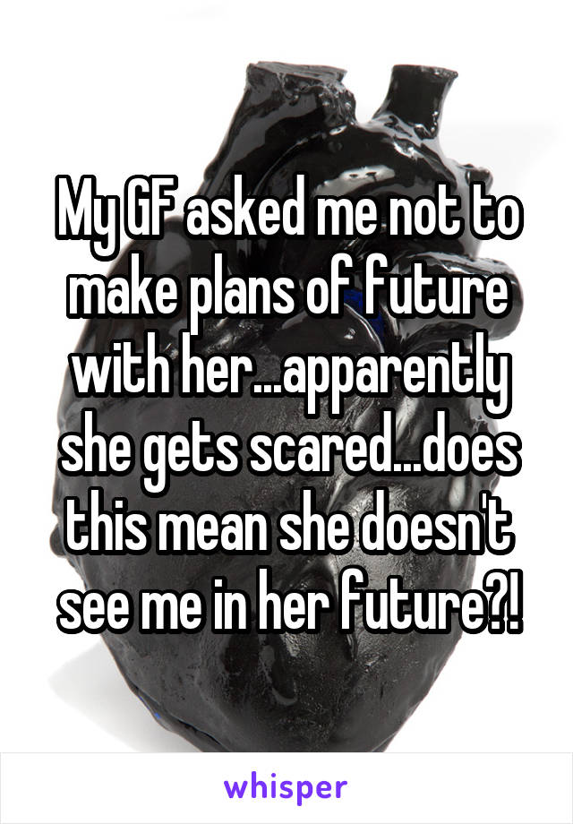My GF asked me not to make plans of future with her...apparently she gets scared...does this mean she doesn't see me in her future?!