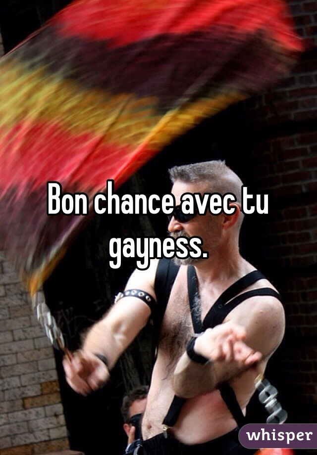 Bon chance avec tu gayness.