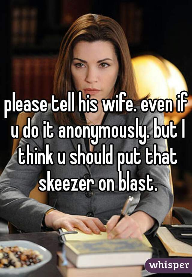please tell his wife. even if u do it anonymously. but I think u should put that skeezer on blast.