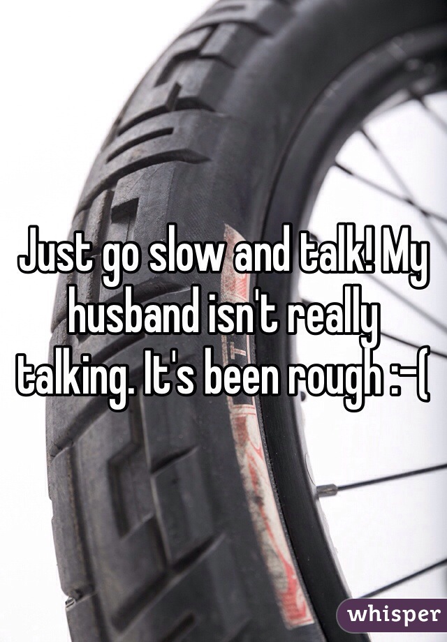 Just go slow and talk! My husband isn't really talking. It's been rough :-(