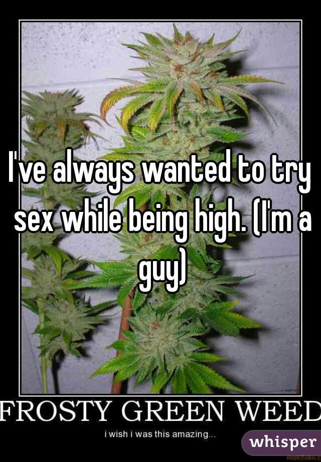 I've always wanted to try sex while being high. (I'm a guy)