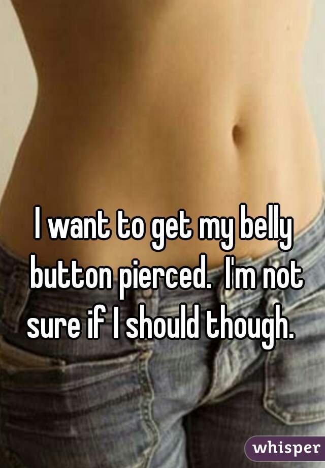 I want to get my belly button pierced.  I'm not sure if I should though.  