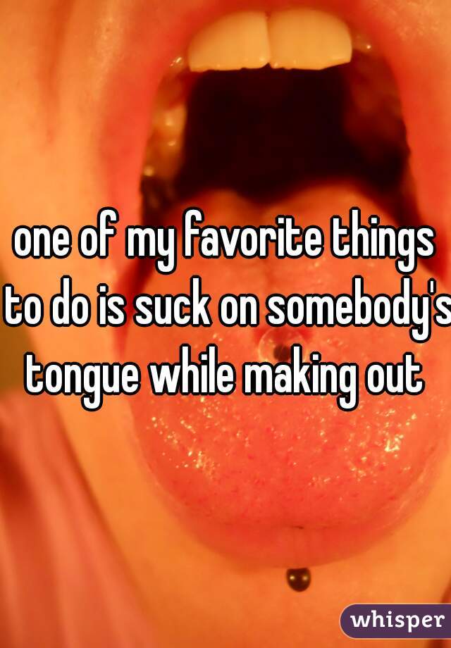 one of my favorite things to do is suck on somebody's tongue while making out 