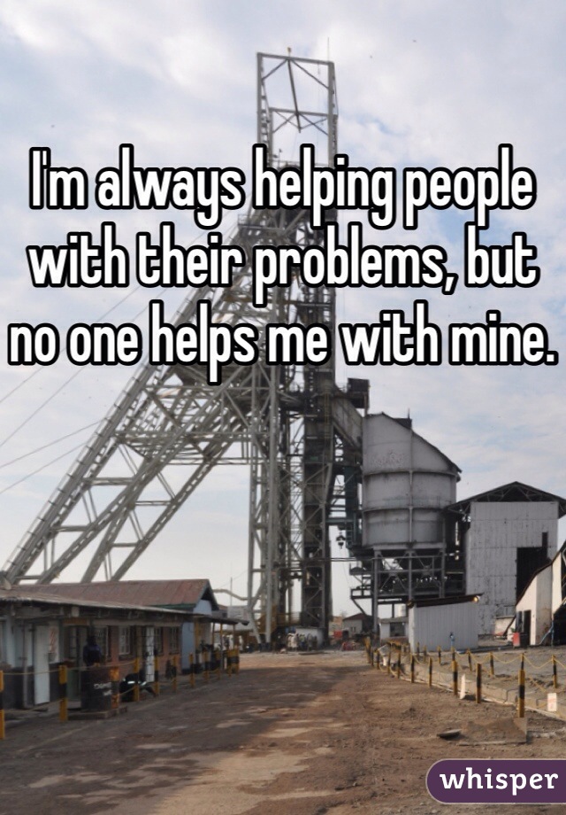 I'm always helping people with their problems, but no one helps me with mine. 