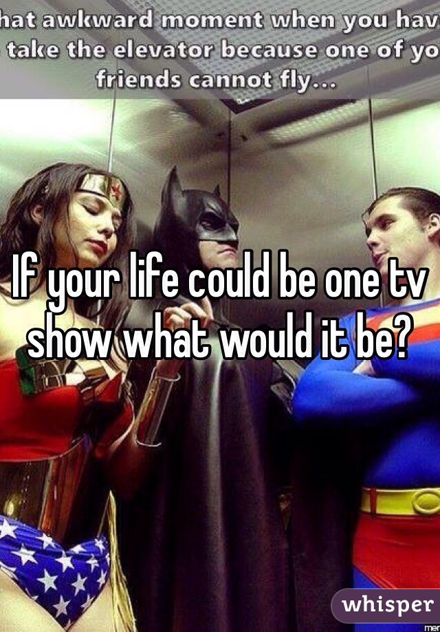 If your life could be one tv show what would it be?