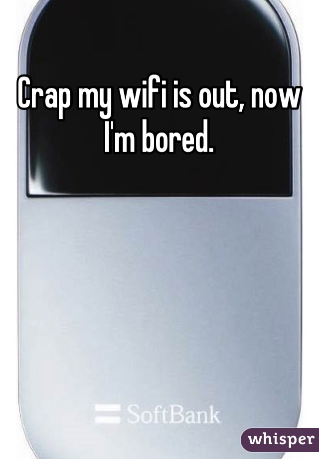 Crap my wifi is out, now I'm bored.