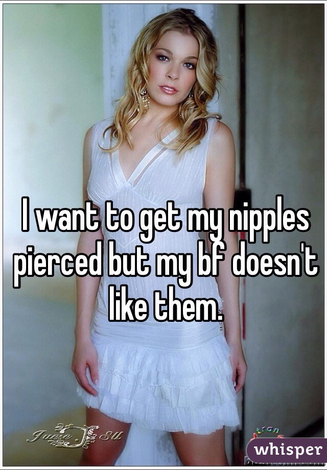 I want to get my nipples pierced but my bf doesn't like them. 