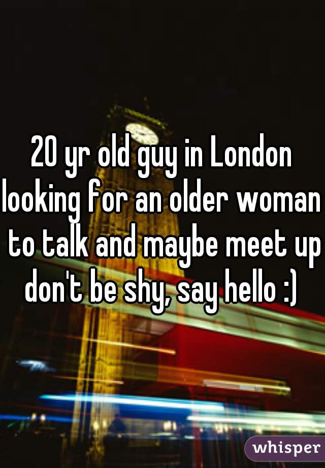 20 yr old guy in London
looking for an older woman to talk and maybe meet ups
don't be shy, say hello :)