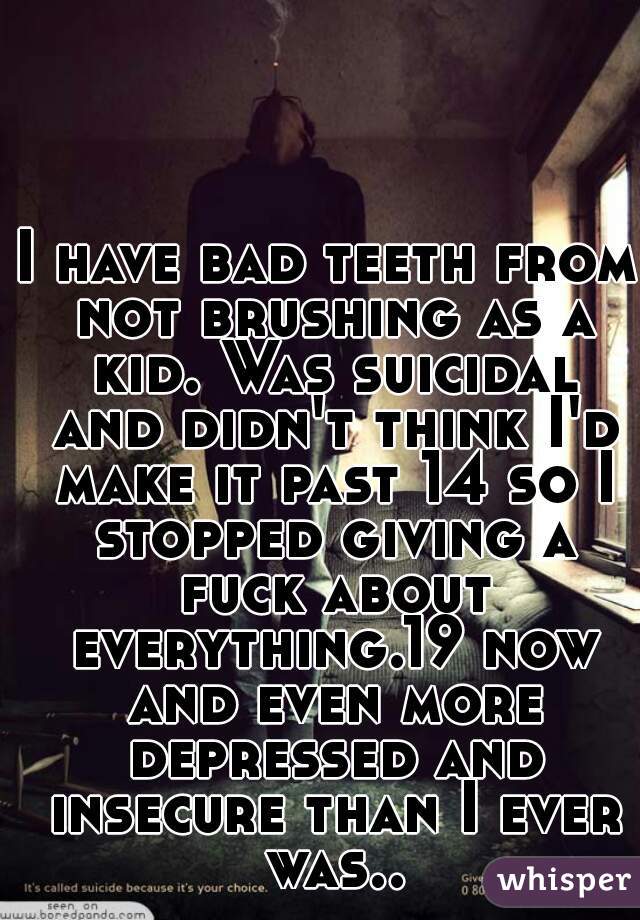 I have bad teeth from not brushing as a kid. Was suicidal and didn't think I'd make it past 14 so I stopped giving a fuck about everything.19 now and even more depressed and insecure than I ever was..