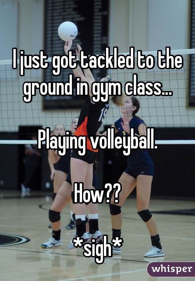 I just got tackled to the ground in gym class... 

Playing volleyball.

How??

*sigh*