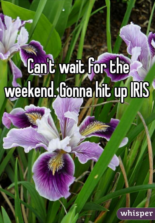 Can't wait for the weekend. Gonna hit up IRIS  