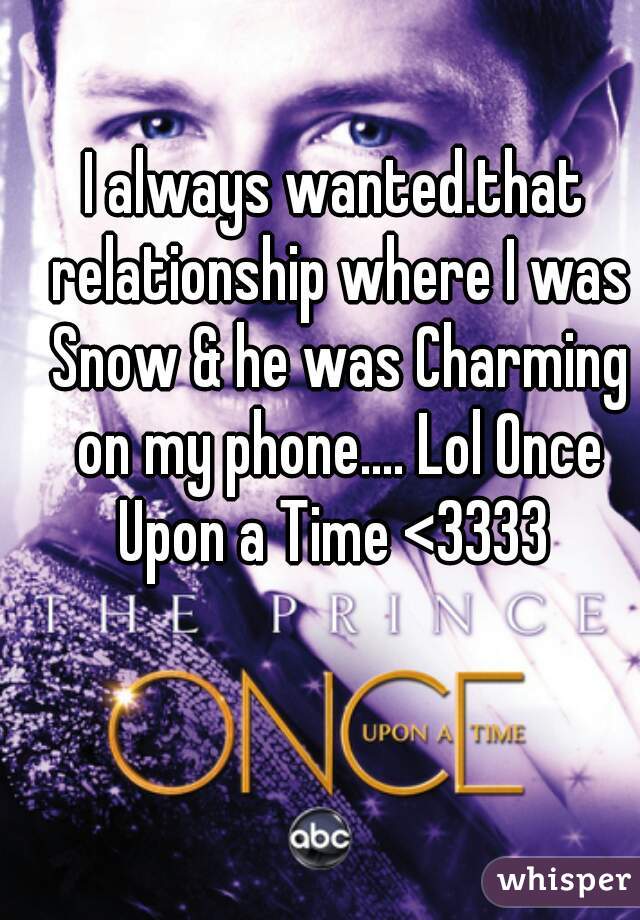 I always wanted.that relationship where I was Snow & he was Charming on my phone.... Lol Once Upon a Time <3333 