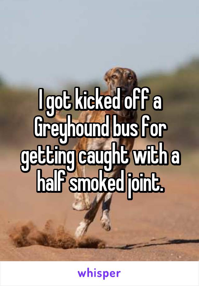 I got kicked off a Greyhound bus for getting caught with a half smoked joint.