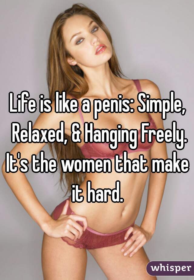 Life is like a penis: Simple, Relaxed, & Hanging Freely.

It's the women that make it hard. 