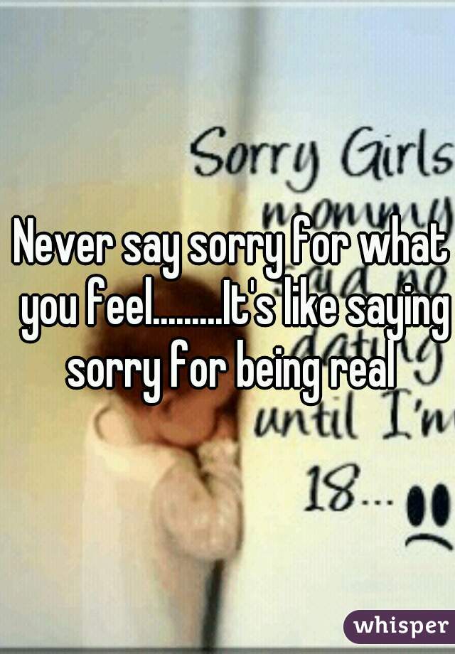 Never say sorry for what you feel.........It's like saying sorry for being real 