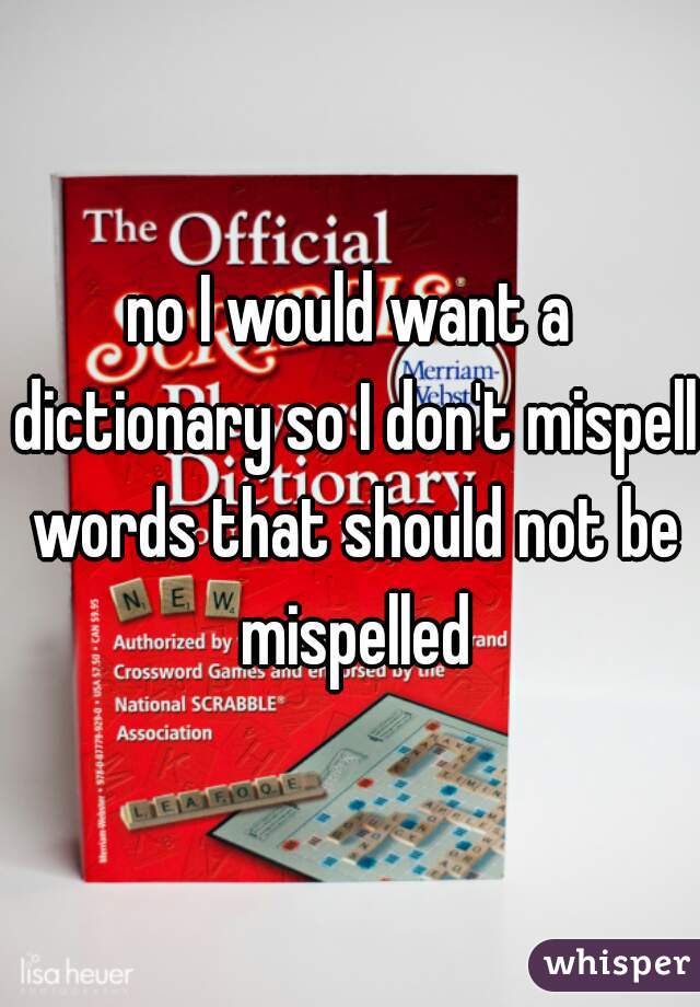 no I would want a dictionary so I don't mispell words that should not be mispelled