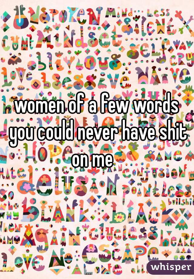 women of a few words you could never have shit on me   