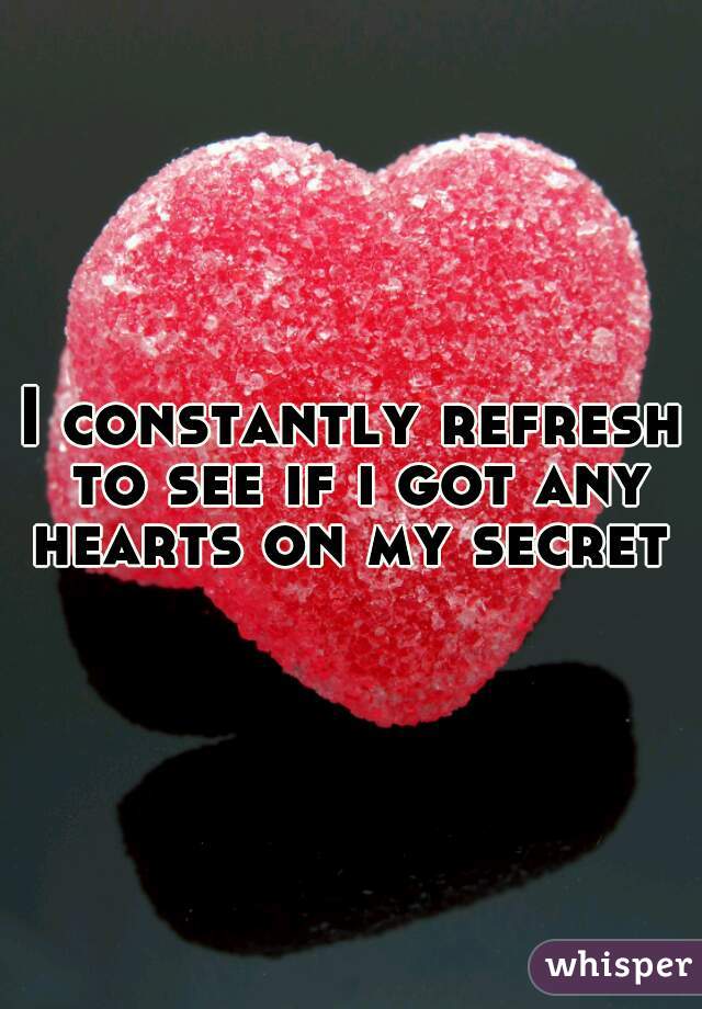 I constantly refresh to see if i got any hearts on my secret 