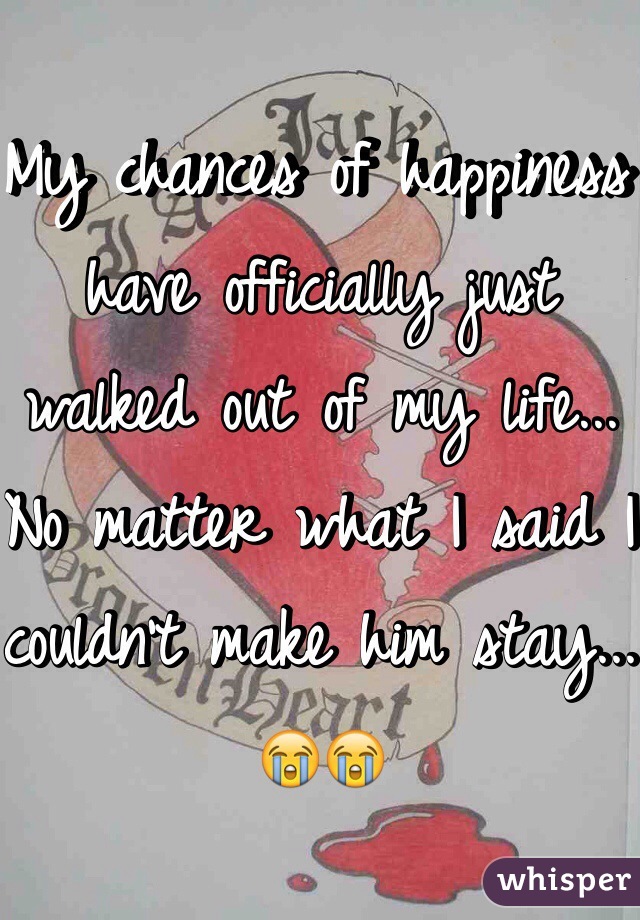 My chances of happiness have officially just walked out of my life... No matter what I said I couldn't make him stay... 😭😭