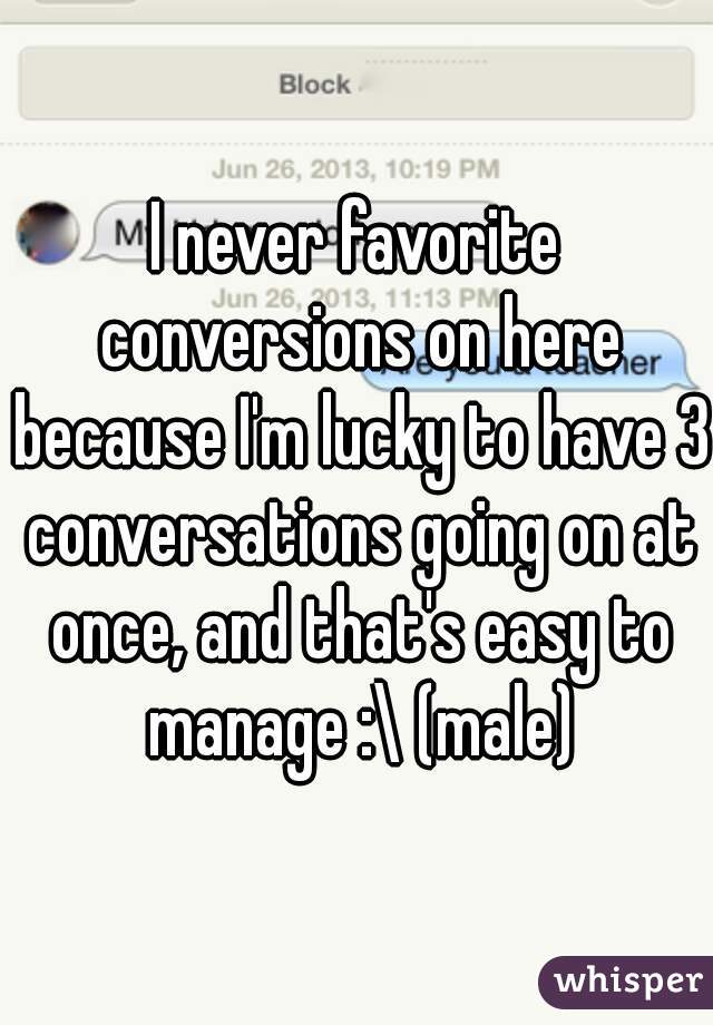 I never favorite conversions on here because I'm lucky to have 3 conversations going on at once, and that's easy to manage :\ (male)