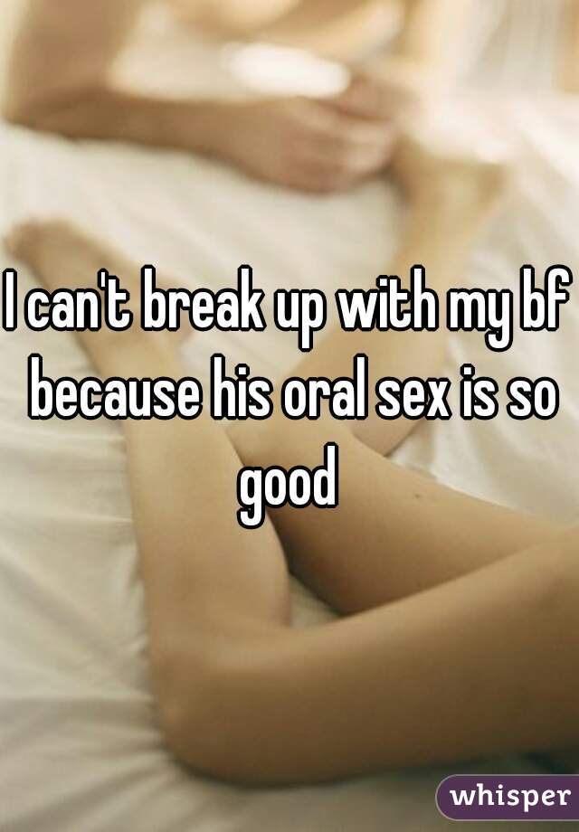 I can't break up with my bf because his oral sex is so good 