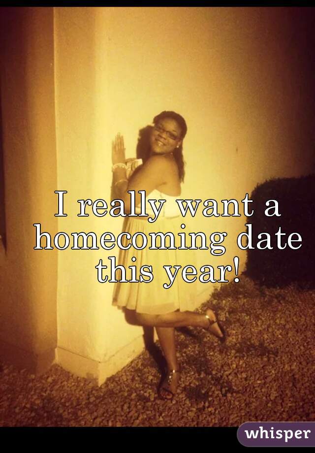  I really want a homecoming date this year!