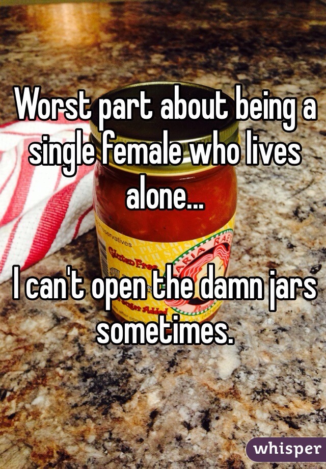 Worst part about being a single female who lives alone...

I can't open the damn jars sometimes. 