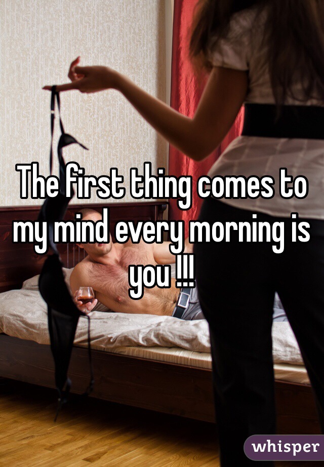 The first thing comes to my mind every morning is you !!! 