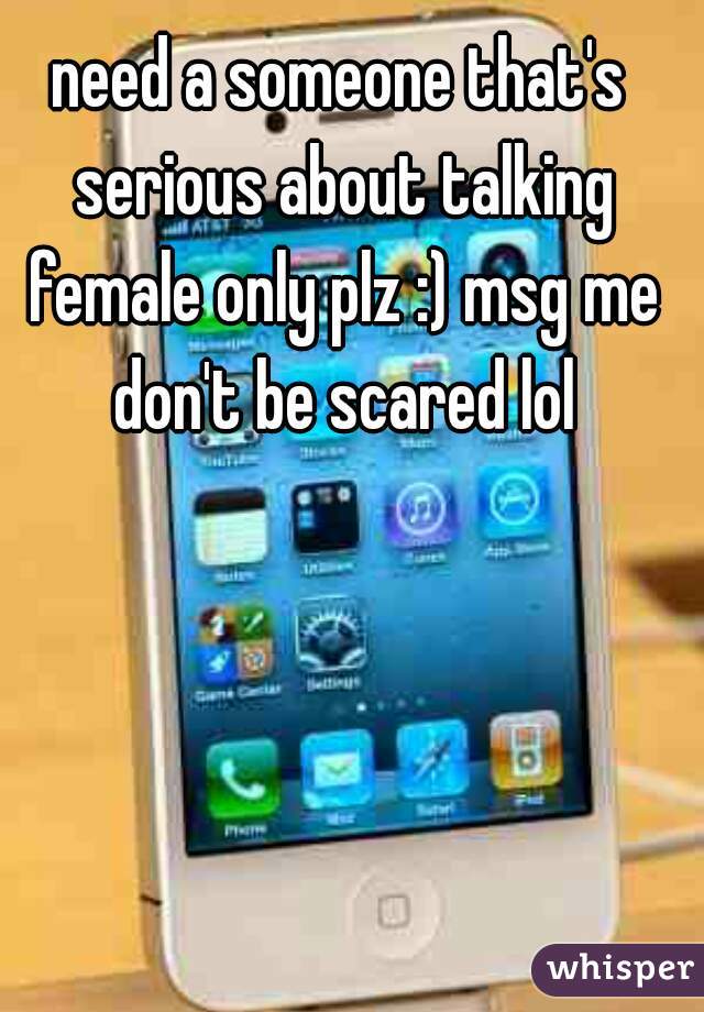 need a someone that's serious about talking female only plz :) msg me don't be scared lol