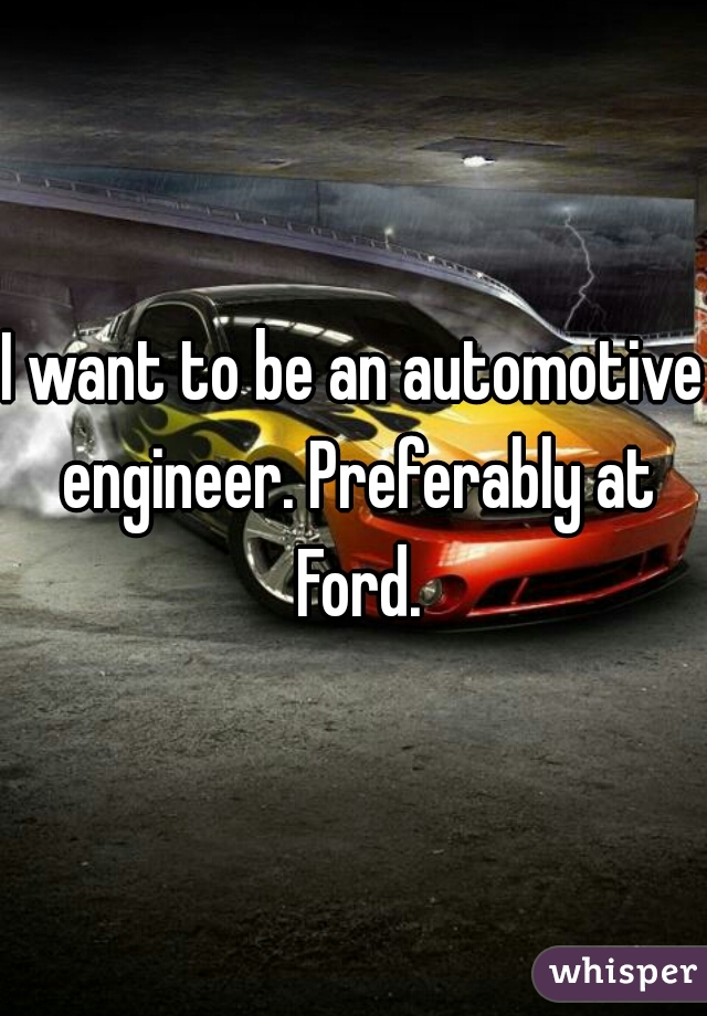 I want to be an automotive engineer. Preferably at Ford.