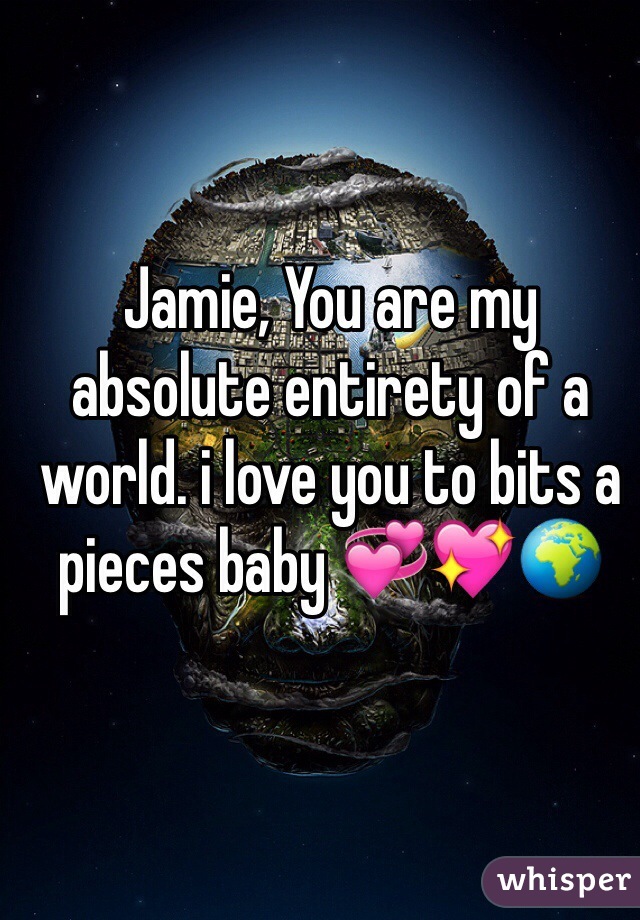 Jamie, You are my absolute entirety of a world. i love you to bits a pieces baby 💞💖🌍