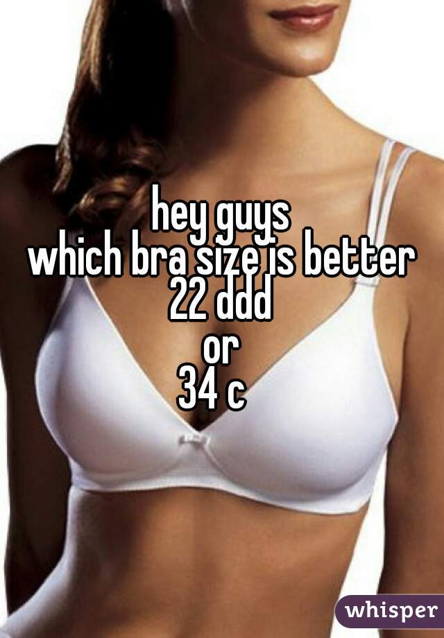 hey guys
which bra size is better
22 ddd
or
34 c  