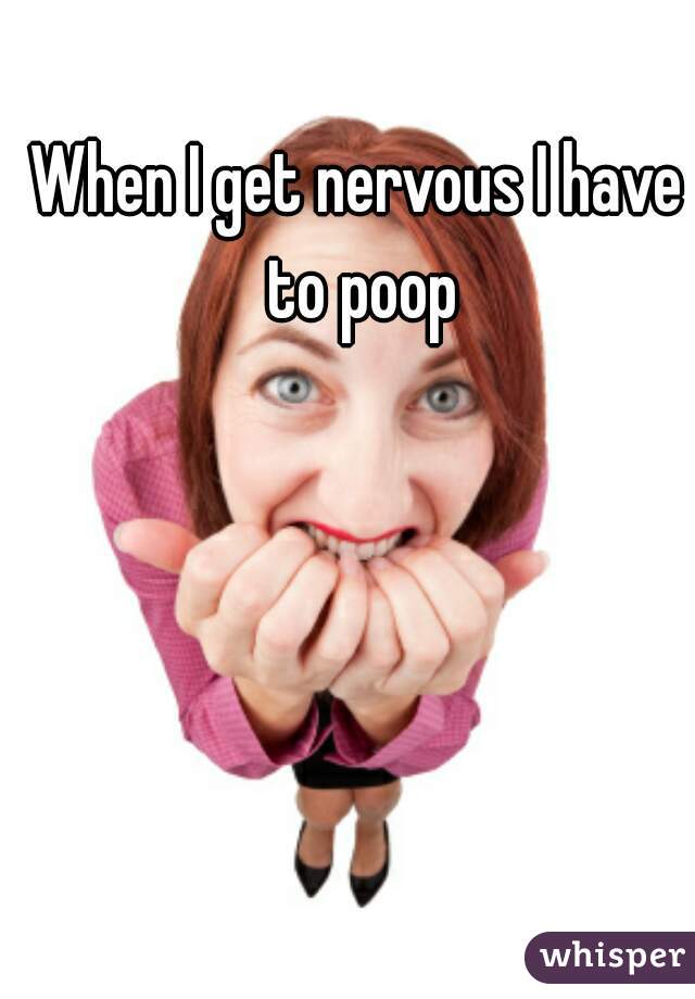 When I get nervous I have to poop