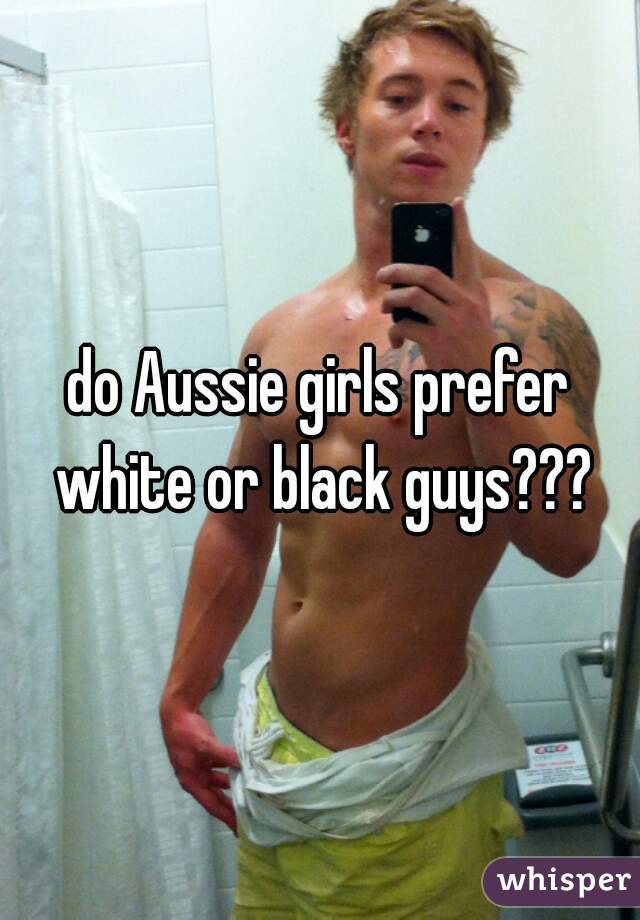 do Aussie girls prefer white or black guys???